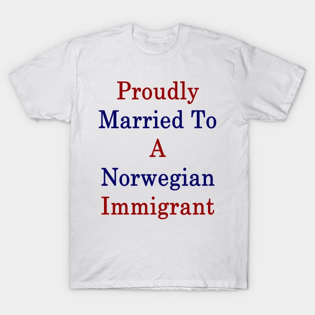 Proudly Married To A Norwegian Immigrant T-Shirt by supernova23